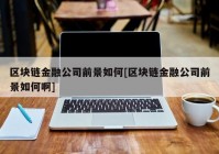 区块链金融公司前景如何[区块链金融公司前景如何啊]