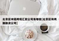 北京区块链跨境汇款公司有哪些[北京区块跨国融资公司]