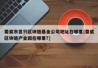 娄底市首只区块链基金公司地址在哪里[娄底区块链产业园在哪里?]