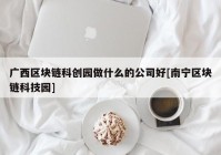 广西区块链科创园做什么的公司好[南宁区块链科技园]