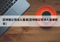 区块链公司法人是谁[区块链公司法人是谁担任]