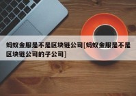 蚂蚁金服是不是区块链公司[蚂蚁金服是不是区块链公司的子公司]