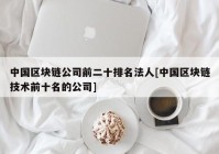 中国区块链公司前二十排名法人[中国区块链技术前十名的公司]