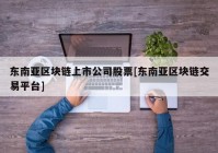 东南亚区块链上市公司股票[东南亚区块链交易平台]