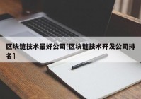 区块链技术最好公司[区块链技术开发公司排名]