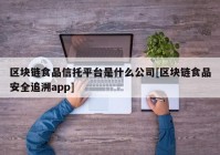 区块链食品信托平台是什么公司[区块链食品安全追溯app]