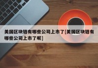 美国区块链有哪些公司上市了[美国区块链有哪些公司上市了呢]