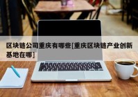 区块链公司重庆有哪些[重庆区块链产业创新基地在哪]