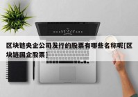 区块链央企公司发行的股票有哪些名称呢[区块链国企股票]