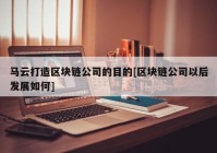 马云打造区块链公司的目的[区块链公司以后发展如何]