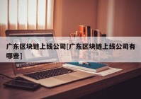 广东区块链上线公司[广东区块链上线公司有哪些]