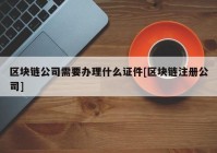 区块链公司需要办理什么证件[区块链注册公司]