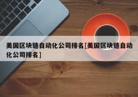 美国区块链自动化公司排名[美国区块链自动化公司排名]