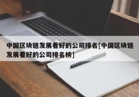 中国区块链发展看好的公司排名[中国区块链发展看好的公司排名榜]