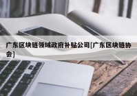 广东区块链领域政府补贴公司[广东区块链协会]