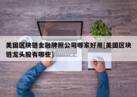 美国区块链金融牌照公司哪家好用[美国区块链龙头股有哪些]